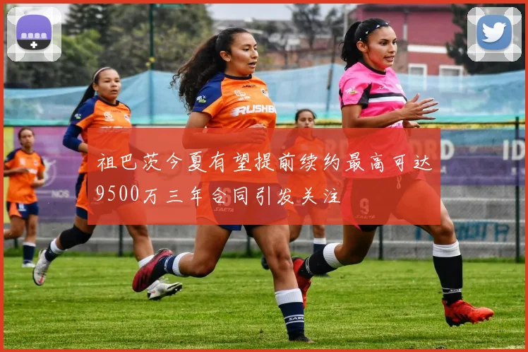 祖巴茨今夏有望提前续约最高可达9500万三年合同引发关注