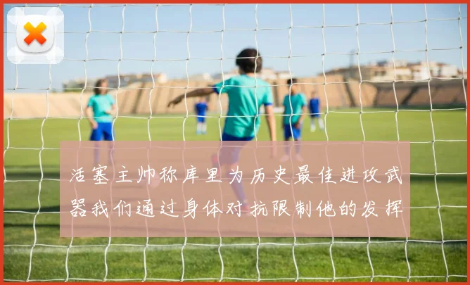 活塞主帅称库里为历史最佳进攻武器我们通过身体对抗限制他的发挥
