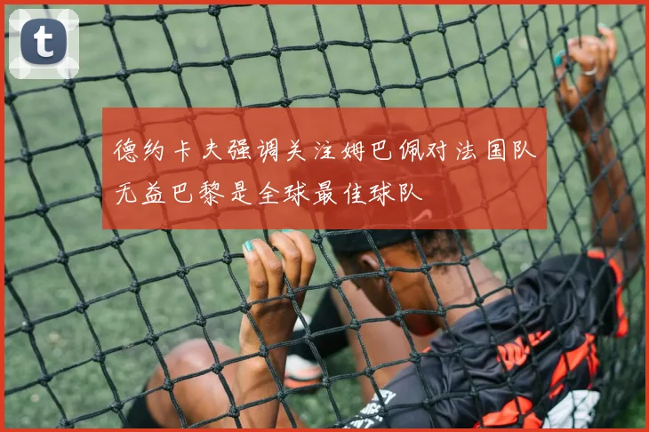 德约卡夫强调关注姆巴佩对法国队无益巴黎是全球最佳球队