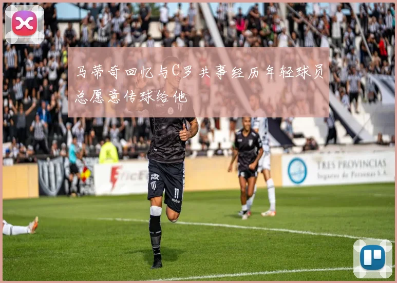 马蒂奇回忆与C罗共事经历年轻球员总愿意传球给他