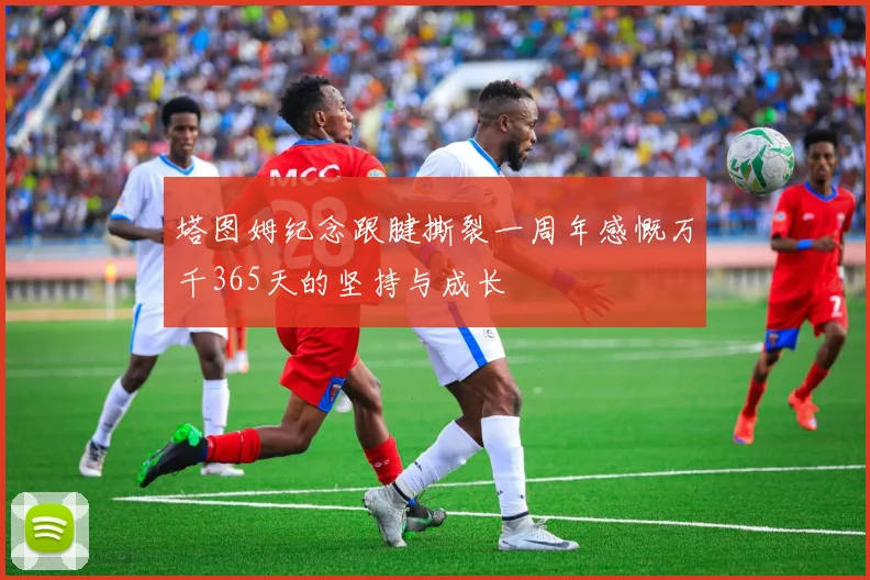 塔图姆纪念跟腱撕裂一周年感慨万千365天的坚持与成长