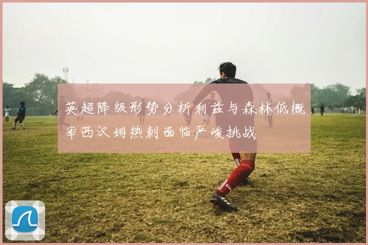 英超降级形势分析利兹与森林低概率西汉姆热刺面临严峻挑战