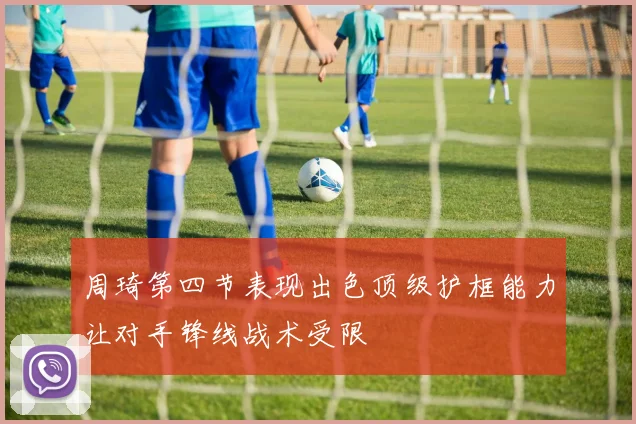 周琦第四节表现出色顶级护框能力让对手锋线战术受限