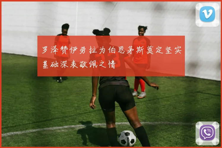罗泽赞伊劳拉为伯恩茅斯奠定坚实基础深表敬佩之情