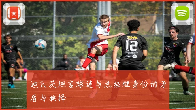 迪瓦茨坦言球迷与总经理身份的矛盾与抉择