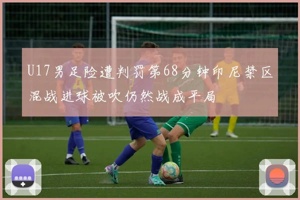 U17男足险遭判罚第68分钟印尼禁区混战进球被吹仍然战成平局