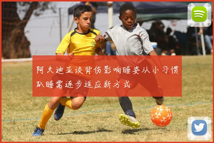 阿夫迪亚谈背伤影响睡姿从小习惯趴睡需逐步适应新方式