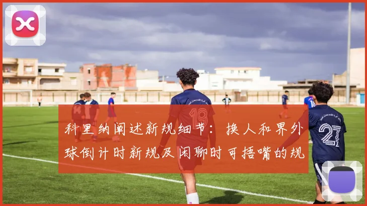 科里纳阐述新规细节：换人和界外球倒计时新规及闲聊时可捂嘴的规定