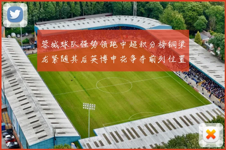 蓉城球队强势领跑中超积分榜铜梁龙紧随其后英博申花争夺前列位置