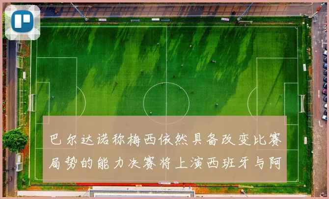 巴尔达诺称梅西依然具备改变比赛局势的能力决赛将上演西班牙与阿根廷对决